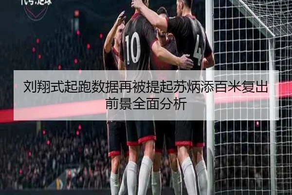 刘翔式起跑数据再被提起苏炳添百米复出前景全面分析