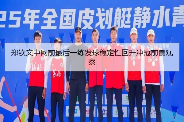 郑钦文中网前最后一练发球稳定性回升冲冠前景观察