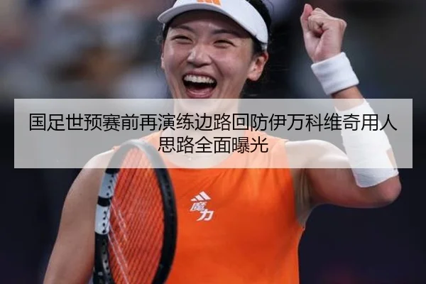 国足世预赛前再演练边路回防伊万科维奇用人思路全面曝光